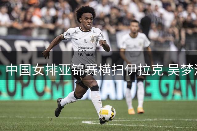 中国女排亚锦赛横扫伊拉克 吴梦洁复出首秀亮眼