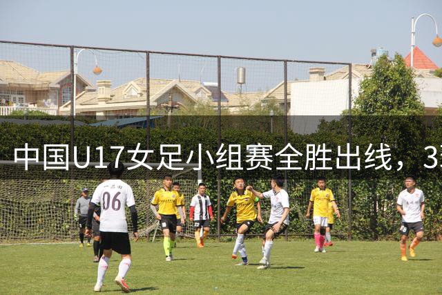 中国U17女足小组赛全胜出线，3球完胜曼城晋级半决赛