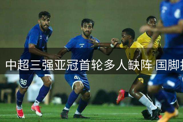 中超三强亚冠首轮多人缺阵 国脚抽调影响备战