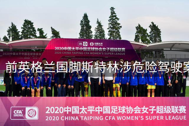 前英格兰国脚斯特林涉危险驾驶案将被起诉 或被判两年监禁