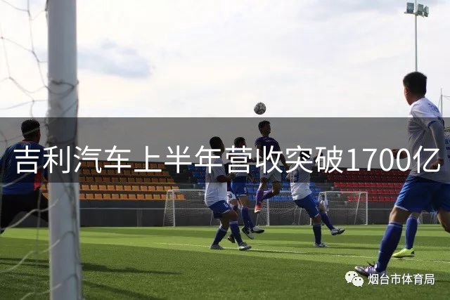 吉利汽车上半年营收突破1700亿 净利润飙升近五成