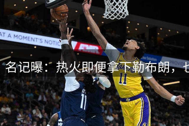 名记曝：热火即便拿下勒布朗，也还要追德罗赞