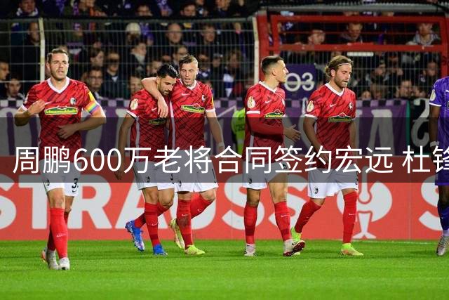 周鹏600万老将合同签约宏远 杜锋陈老板同席破不合传闻