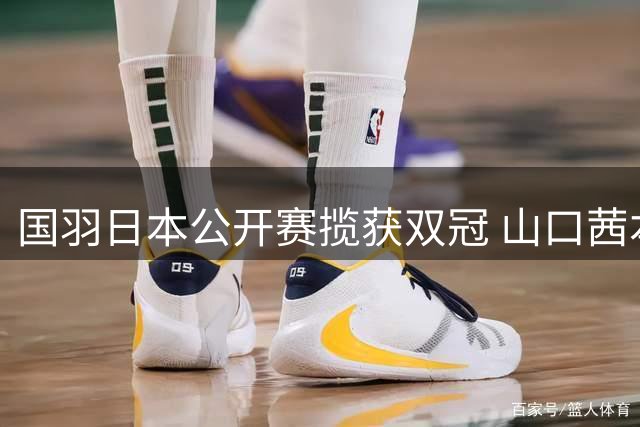 国羽日本公开赛揽获双冠 山口茜本土强势登顶