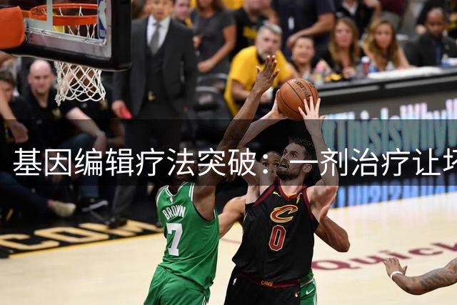 基因编辑疗法突破：一剂治疗让坏胆固醇骤降62%