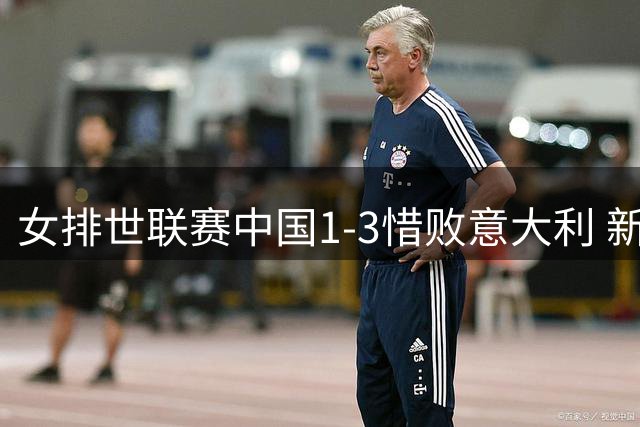 女排世联赛中国1-3惜败意大利 新星庄宇珊闪耀获评最佳