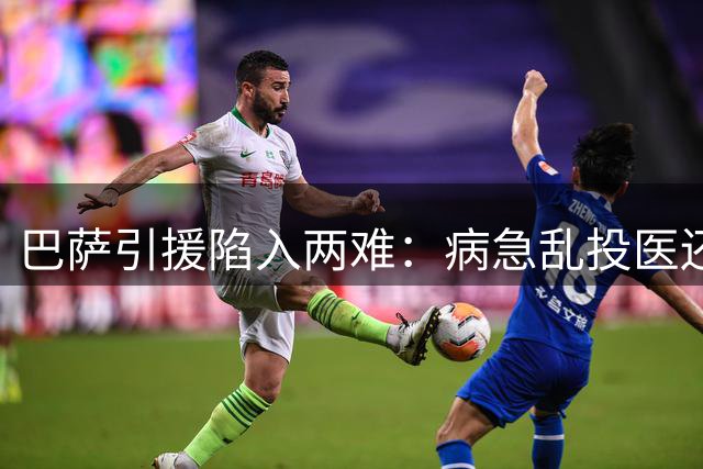 巴萨引援陷入两难：病急乱投医还是内部挖潜？
