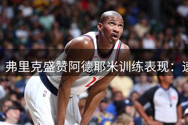 弗里克盛赞阿德耶米训练表现：速度与射术俱佳显天赋