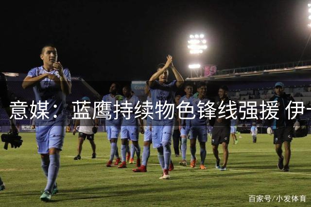 意媒：蓝鹰持续物色锋线强援 伊卡尔迪等人在列