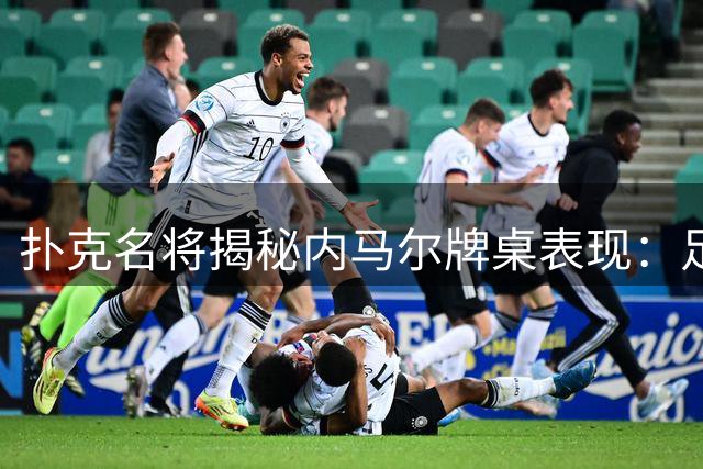 扑克名将揭秘内马尔牌桌表现：足球巨星具备职业扑克手潜质