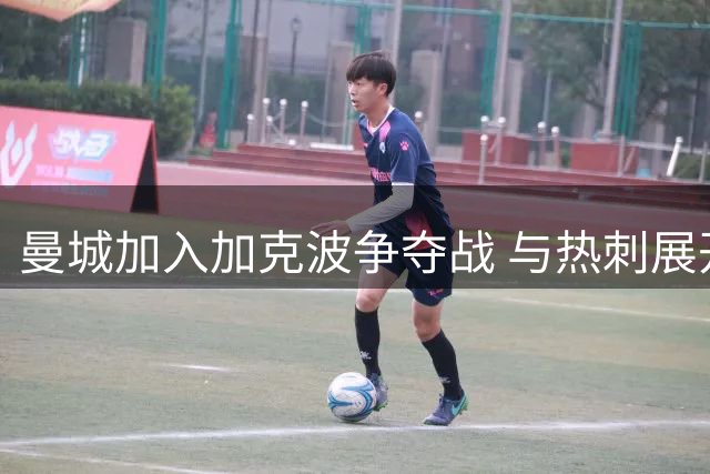 曼城加入加克波争夺战 与热刺展开转会博弈
