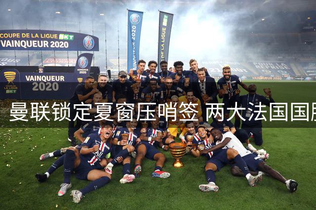 曼联锁定夏窗压哨签 两大法国国脚中场成补强首选
