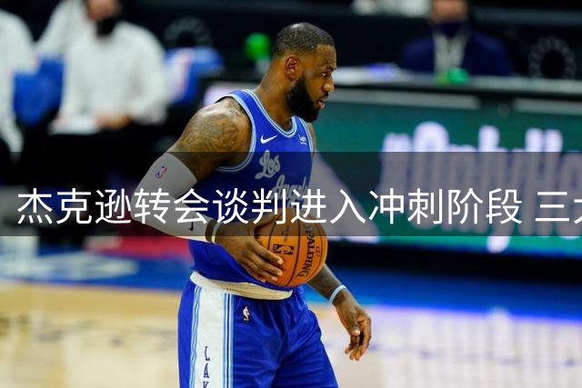 杰克逊转会谈判进入冲刺阶段 三大豪门虎视眈眈