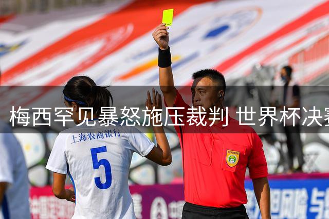 梅西罕见暴怒施压裁判 世界杯决赛火药桶一触即发