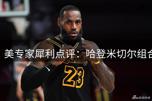 美专家犀利点评：哈登米切尔组合恐成骑士冲冠最大软肋