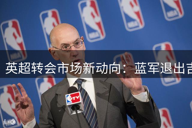 英超转会市场新动向：蓝军退出吉马良斯争夺 枪手全力推进谈判