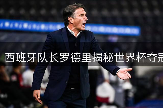 西班牙队长罗德里揭秘世界杯夺冠心路：决赛战阿根廷堪称终极考验