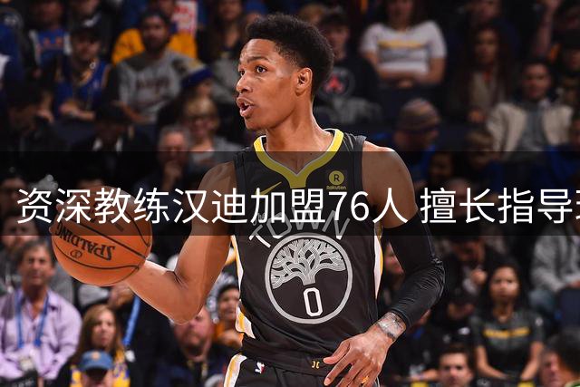 资深教练汉迪加盟76人 擅长指导球员适应巨星打法