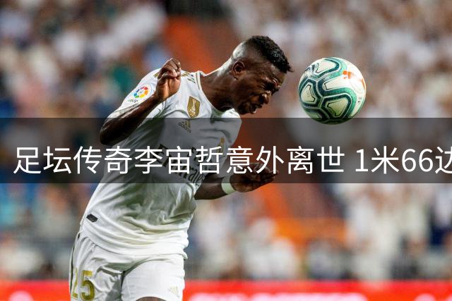 足坛传奇李宙哲意外离世 1米66边锋曾让日本后卫噩梦连连