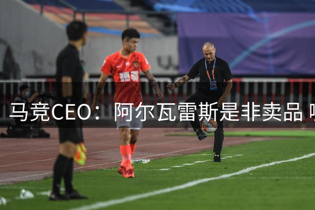 马竞CEO：阿尔瓦雷斯是非卖品 哪怕巴萨报2亿欧也不卖