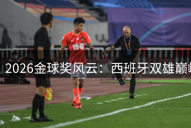 2026金球奖风云：西班牙双雄巅峰对决，新生代蓄势待发